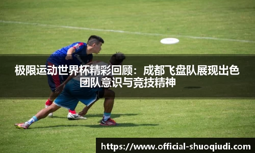 极限运动世界杯精彩回顾：成都飞盘队展现出色团队意识与竞技精神