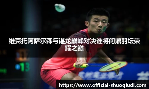 维克托阿萨尔森与谌龙巅峰对决谁将问鼎羽坛荣耀之巅